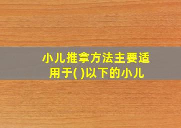 小儿推拿方法主要适用于( )以下的小儿